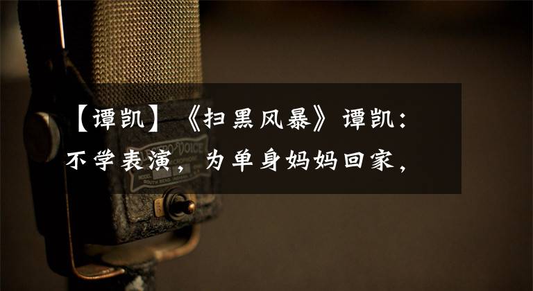 【谭凯】《扫黑风暴》谭凯:不学表演,为单身妈妈回家,48岁不强求爱情