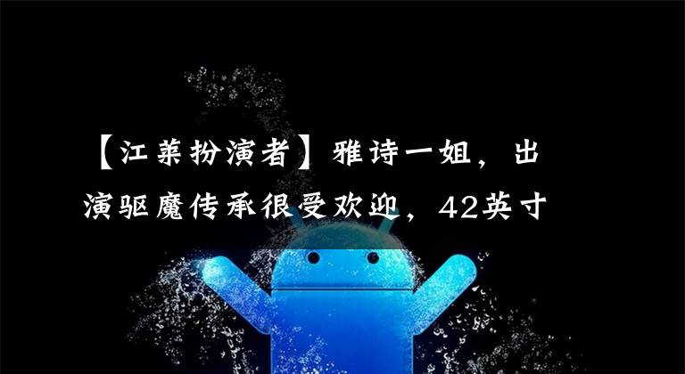 【江莱扮演者】雅诗一姐,出演驱魔传承很受欢迎,42英寸长腿不减长寿英!