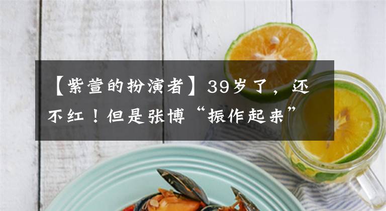 【紫萱的扮演者】39岁了,还不红!但是张博“振作起来”会让多少明星“脸红”?
