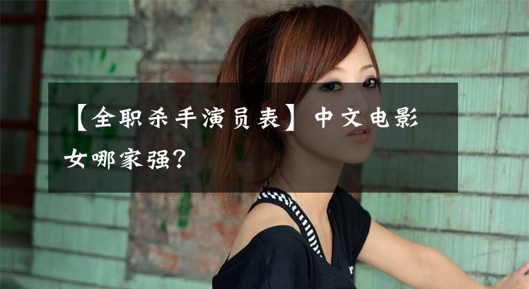 【全职杀手演员表】中文电影女哪家强?