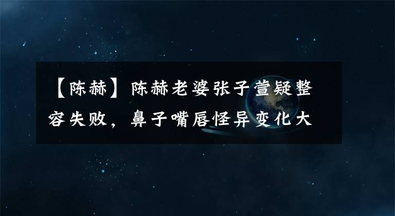 【陈赫】陈赫老婆张子萱疑整容失败，鼻子嘴唇怪异变化大，意外撞脸李小璐