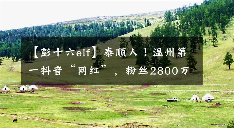 【彭十六elf】泰顺人！温州第一抖音“网红”，粉丝2800万+，你看过她的视频吗