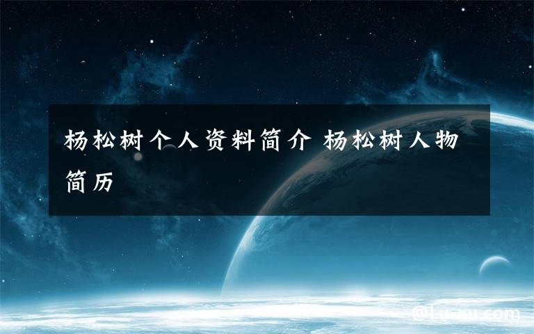 杨松树个人资料简介 杨松树人物简历