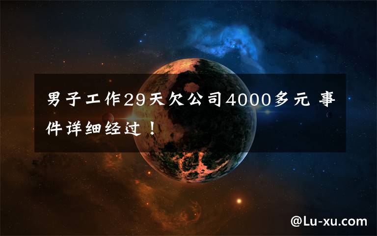 男子工作29天欠公司4000多元 事件详细经过!