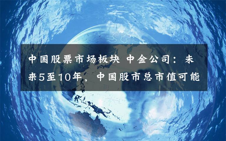 中国股票市场板块 中金公司：未来5至10年，中国股市总市值可能有翻倍的空间
