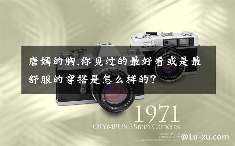 唐嫣的胸,你见过的最好看或是最舒服的穿搭是怎么样的?