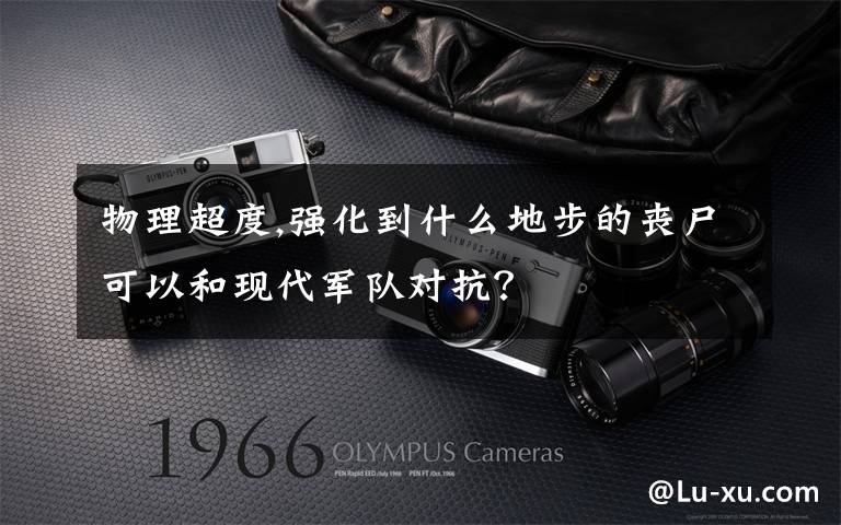 物理超度,强化到什么地步的丧尸可以和现代军队对抗？