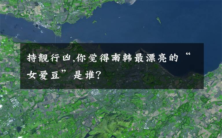持靓行凶,你觉得南韩最漂亮的“女爱豆”是谁?