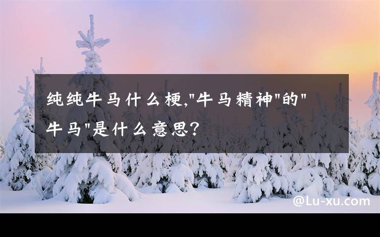 纯纯牛马什么梗,