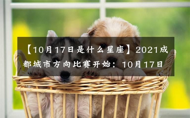 【10月17日是什么星座】2021成都城市方向比赛开始:10月17日天府公园开州。
