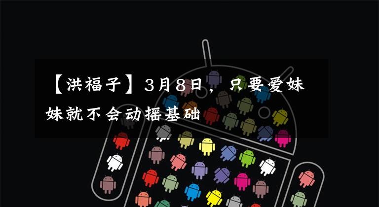 【洪福子】3月8日，只要爱妹妹就不会动摇基础