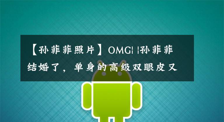 【孙菲菲照片】OMG| |孙菲菲结婚了,单身的高级双眼皮又减少了一个。