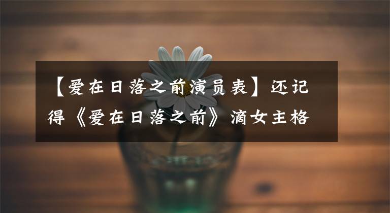 【爱在日落之前演员表】还记得《爱在日落之前》滴女主格兰德吗？美女还在给比尔上戏吗？