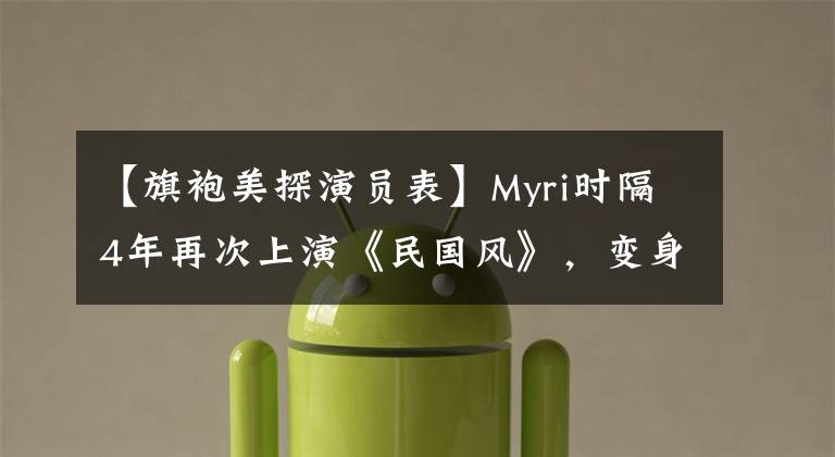【旗袍美探演员表】Myri时隔4年再次上演《民国风》,变身《女福尔摩斯》帕契安的《旗袍美探》集于周五播出