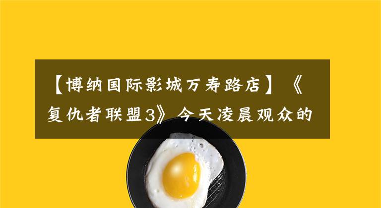 【博纳国际影城万寿路店】《复仇者联盟3》今天凌晨观众的热烈声援
