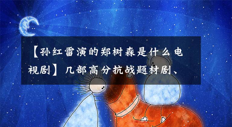 【孙红雷演的郑树森是什么电视剧】几部高分抗战题材剧、良心作、演技爆棚，却长期被无视！