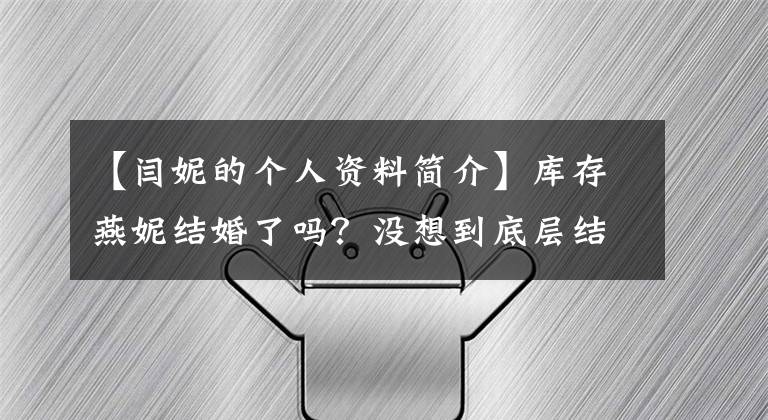【闫妮的个人资料简介】库存燕妮结婚了吗？没想到底层结婚历史会像角色胡相玉一样。