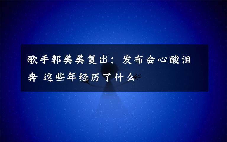歌手郭美美复出:发布会心酸泪奔 这些年经历了什么