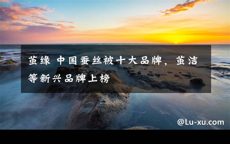 茧缘 中国蚕丝被十大品牌，茧洁等新兴品牌上榜