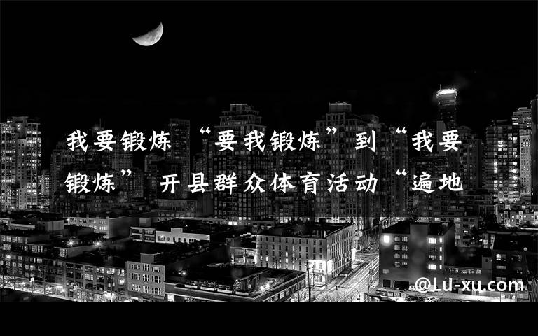 我要锻炼 “要我锻炼”到“我要锻炼” 开县群众体育活动“遍地开花”