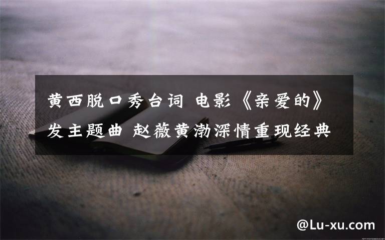 黄西脱口秀台词 电影《亲爱的》发主题曲 赵薇黄渤深情重现经典