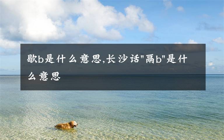 歇b是什么意思,长沙话