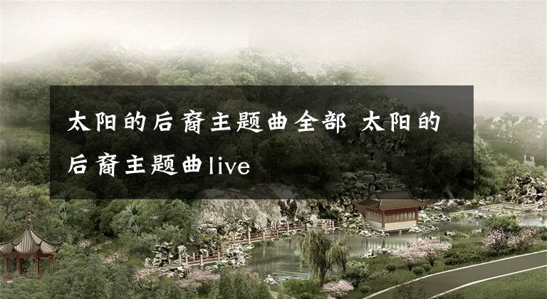 太阳的后裔主题曲全部 太阳的后裔主题曲live