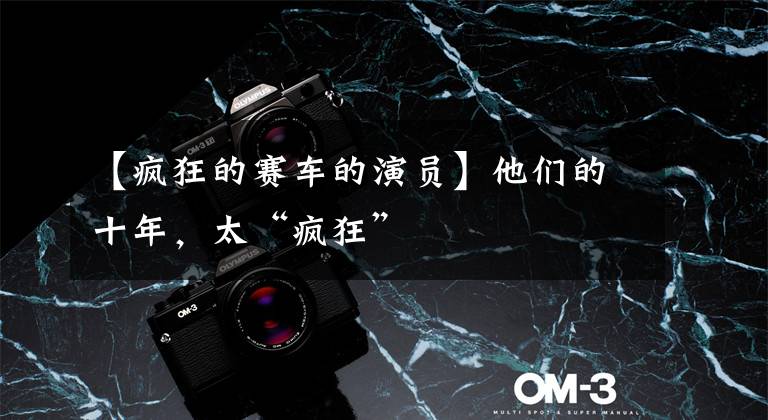 【疯狂的赛车的演员】他们的十年,太“疯狂”