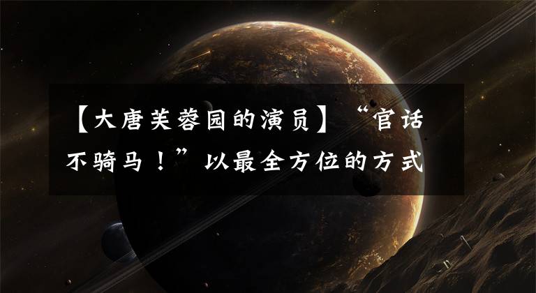 【大唐芙蓉园的演员】“官话不骑马！”以最全方位的方式观看西安大唐芙蓉园的精彩演出