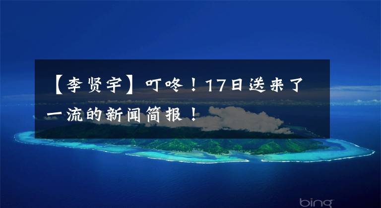 【李贤宇】叮咚！17日送来了一流的新闻简报！