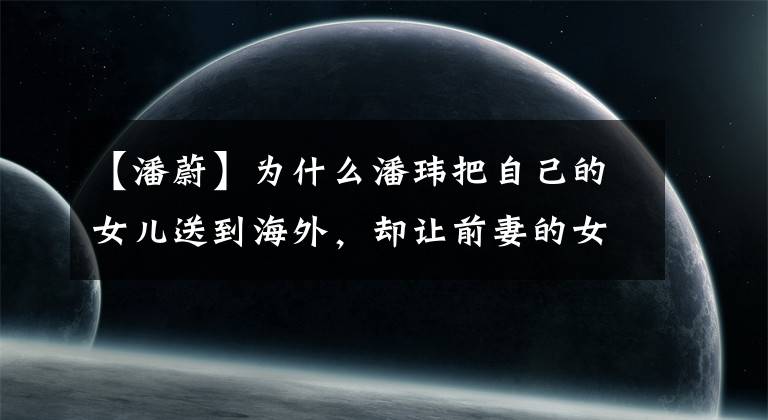 【潘蔚】为什么潘玮把自己的女儿送到海外，却让前妻的女儿退学？这所学校不简单