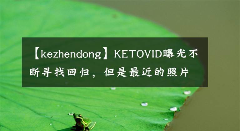 【kezhendong】KETOVID曝光不断寻找回归,但是最近的照片价值不再,28岁的脸就这样崩溃了吗?