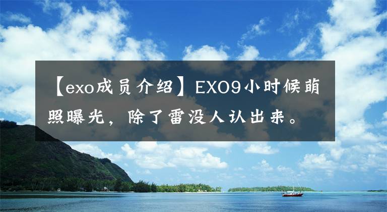 【exo成员介绍】EXO9小时候萌照曝光,除了雷没人认出来。