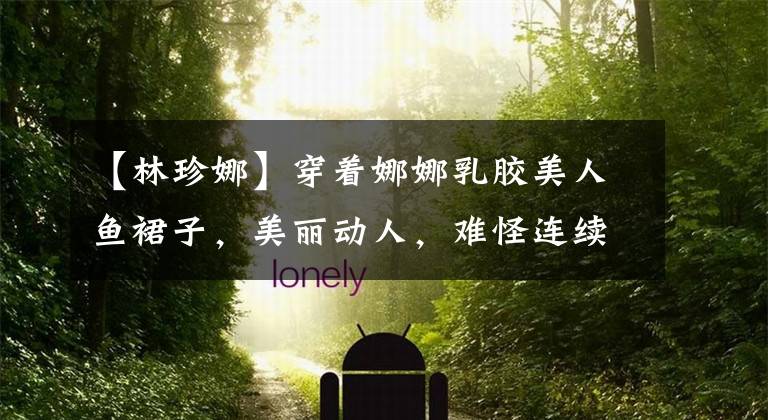 【林珍娜】穿着娜娜乳胶美人鱼裙子，美丽动人，难怪连续三年被评为“世界第一美女”