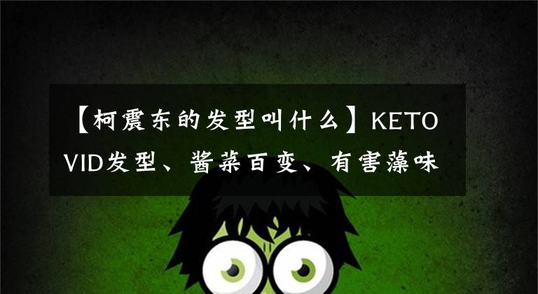 【柯震东的发型叫什么】KETOVID发型、酱菜百变、有害藻味十足。