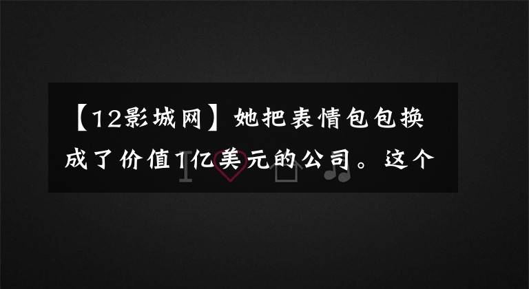 【12影城网】她把表情包包换成了价值1亿美元的公司。这个90后女孩有点厉害