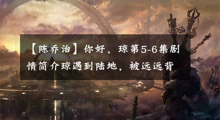 【陈乔治】你好，琼第5-6集剧情简介琼遇到陆地，被远远背叛了。