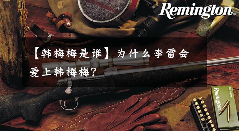 【韩梅梅是谁】为什么李雷会爱上韩梅梅?