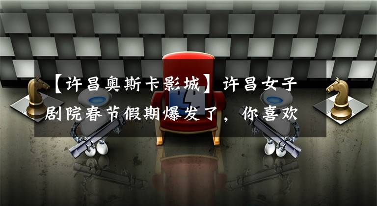 【许昌奥斯卡影城】许昌女子剧院春节假期爆发了,你喜欢看哪一部?