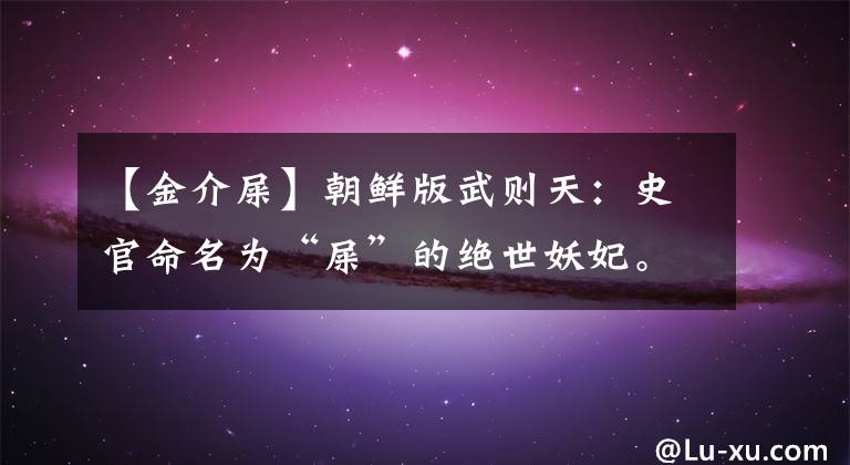 【金介屎】朝鲜版武则天:史官命名为“屎”的绝世妖妃。