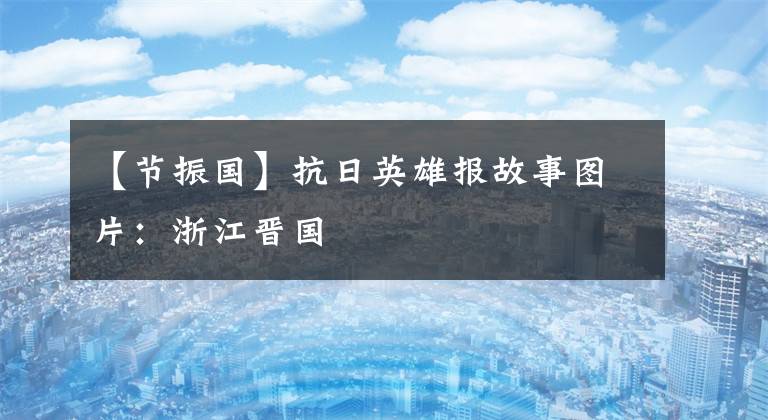 【节振国】抗日英雄报故事图片:浙江晋国