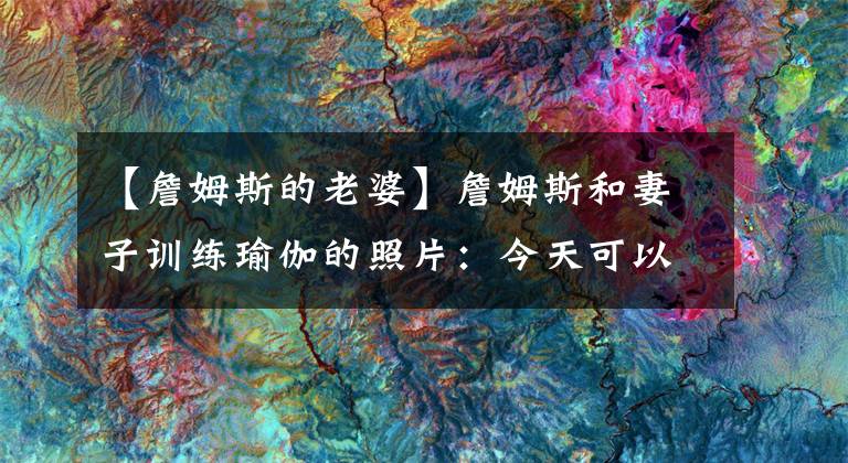 【詹姆斯的老婆】詹姆斯和妻子训练瑜伽的照片:今天可以把我们练得很惨。