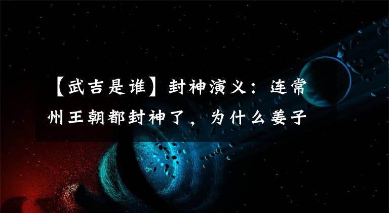 【武吉是谁】封神演义：连常州王朝都封神了，为什么姜子牙弟子武吉不能封神？