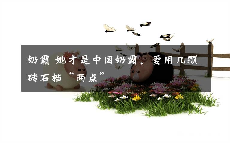 奶霸 她才是中国奶霸，爱用几颗砖石档“两点”