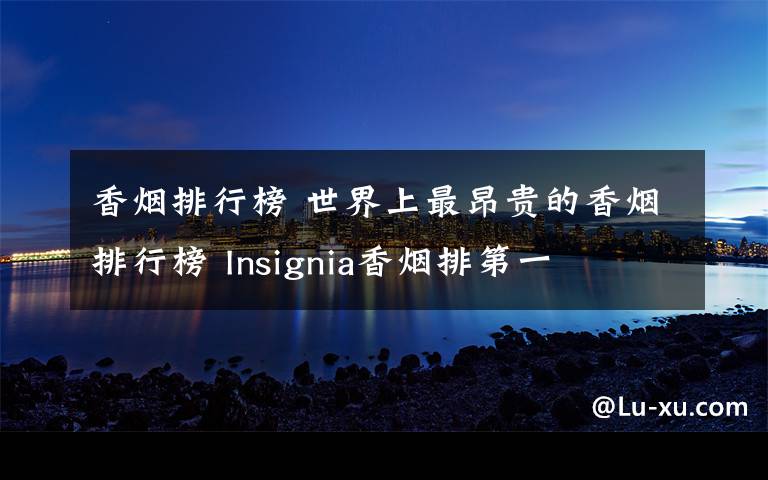 香烟排行榜 世界上最昂贵的香烟排行榜 Insignia香烟排第一