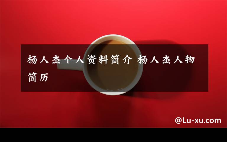 杨人杰个人资料简介 杨人杰人物简历