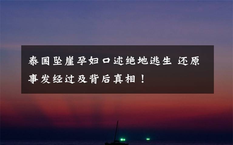 泰国坠崖孕妇口述绝地逃生 还原事发经过及背后真相!