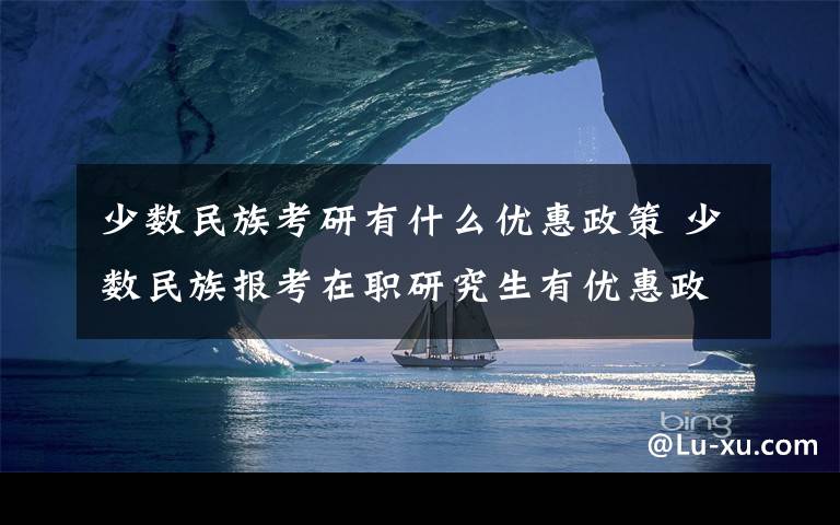少数民族考研有什么优惠政策 少数民族报考在职研究生有优惠政策吗?