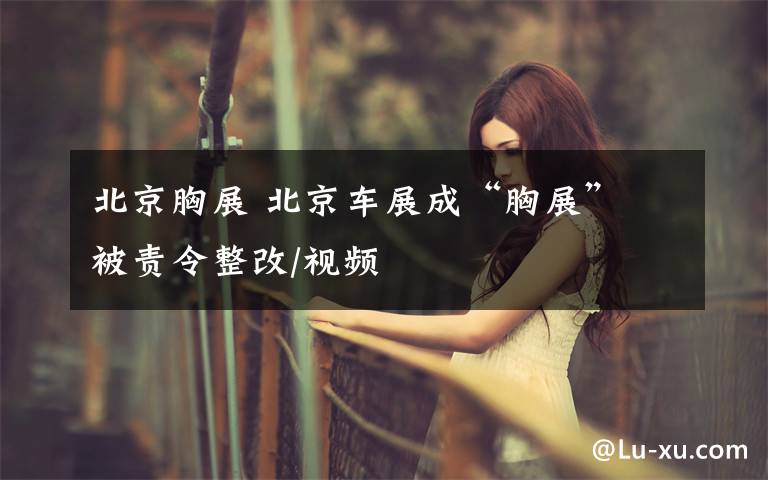北京胸展 北京车展成“胸展” 被责令整改/视频