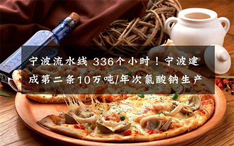 宁波流水线 336个小时!宁波建成第二条10万吨/年次氯酸钠生产线